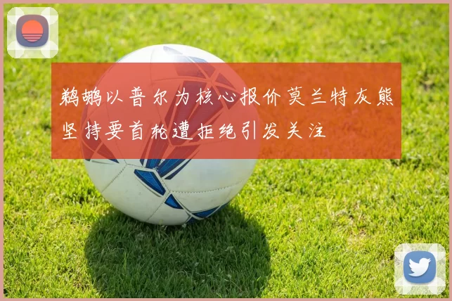 鹈鹕以普尔为核心报价莫兰特灰熊坚持要首轮遭拒绝引发关注