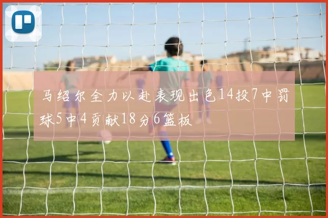 马绍尔全力以赴表现出色14投7中罚球5中4贡献18分6篮板
