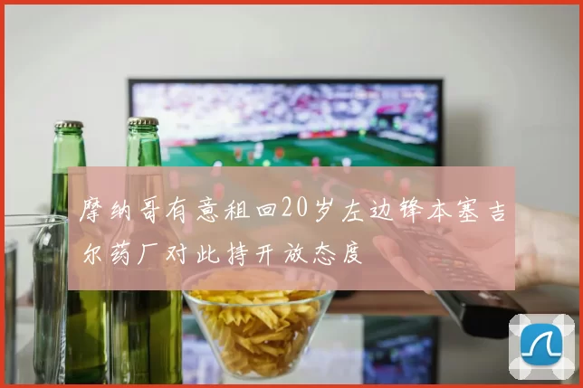 摩纳哥有意租回20岁左边锋本塞吉尔药厂对此持开放态度