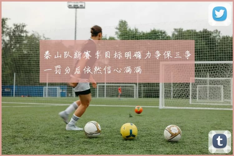 泰山队新赛季目标明确力争保三争一罚分后依然信心满满