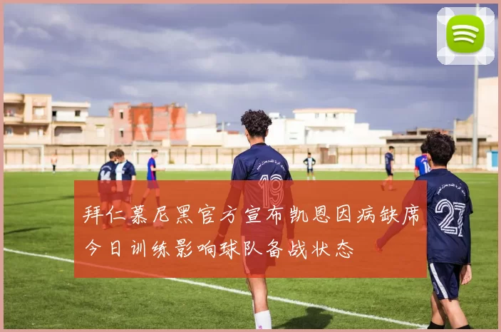 拜仁慕尼黑官方宣布凯恩因病缺席今日训练影响球队备战状态