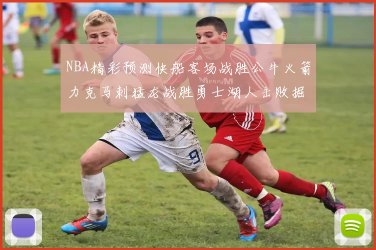 NBA精彩预测快船客场战胜公牛火箭力克马刺猛龙战胜勇士湖人击败掘金