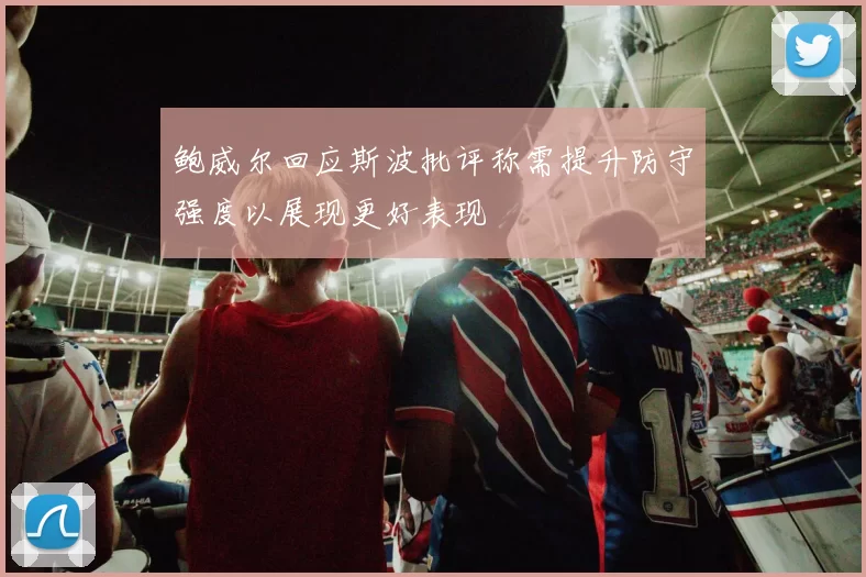 鲍威尔回应斯波批评称需提升防守强度以展现更好表现