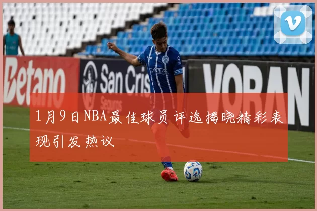 1月9日NBA最佳球员评选揭晓精彩表现引发热议