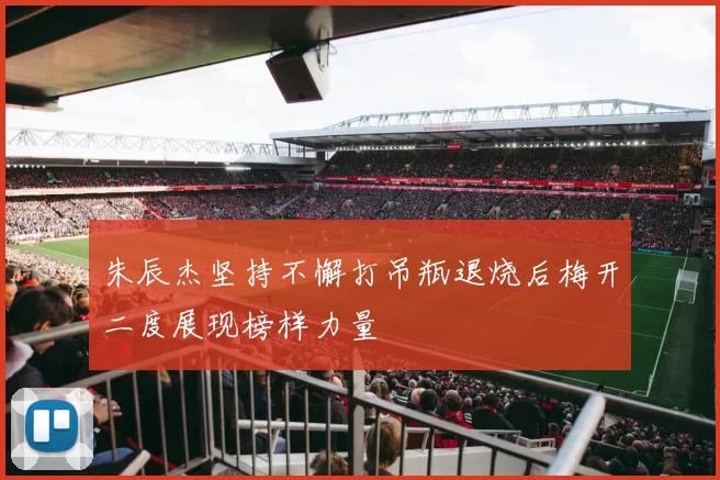 朱辰杰坚持不懈打吊瓶退烧后梅开二度展现榜样力量