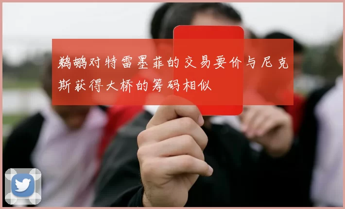 鹈鹕对特雷墨菲的交易要价与尼克斯获得大桥的筹码相似
