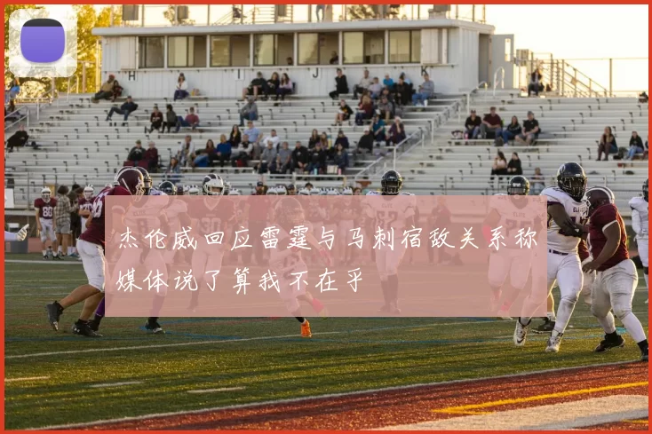 杰伦威回应雷霆与马刺宿敌关系称媒体说了算我不在乎