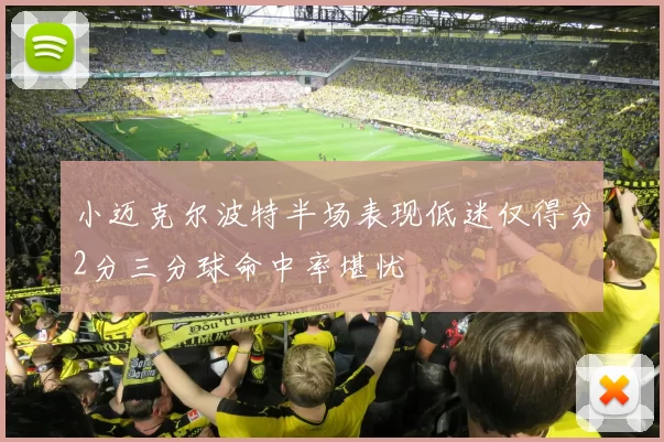 小迈克尔波特半场表现低迷仅得分2分三分球命中率堪忧